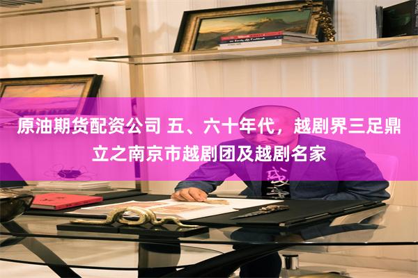 原油期货配资公司 五、六十年代，越剧界三足鼎立之南京市越剧团及越剧名家