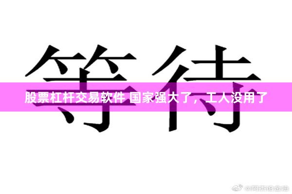 股票杠杆交易软件 国家强大了，工人没用了