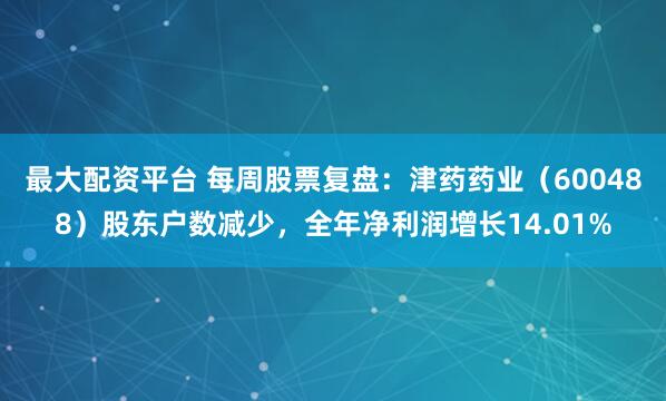 最大配资平台 每周股票复盘：津药药业（600488）股东户数减少，全年净利润增长14.01%