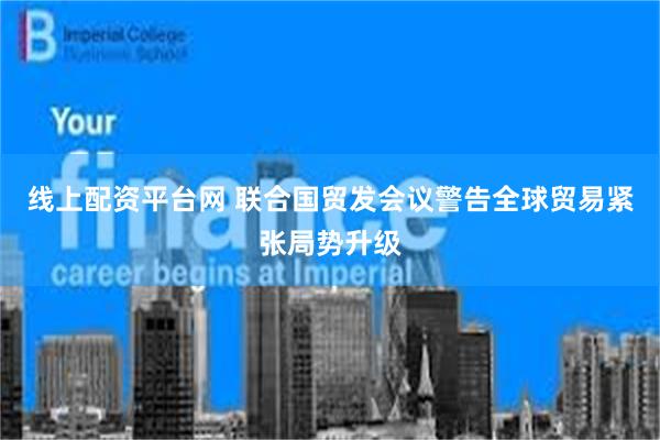 线上配资平台网 联合国贸发会议警告全球贸易紧张局势升级