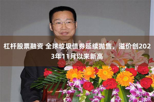 杠杆股票融资 全球垃圾债券延续抛售，溢价创2023年11月以来新高