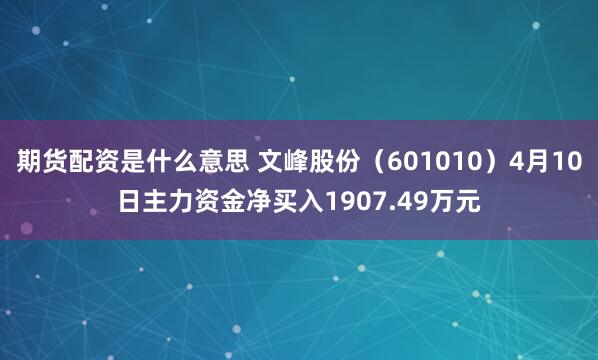 期货配资是什么意思 文峰股份（601010）4月10日主力资金净买入1907.49万元