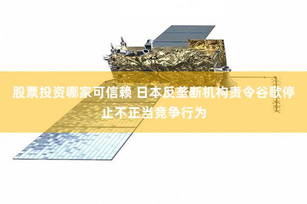 股票投资哪家可信赖 日本反垄断机构责令谷歌停止不正当竞争行为
