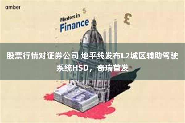 股票行情对证券公司 地平线发布L2城区辅助驾驶系统HSD，奇瑞首发