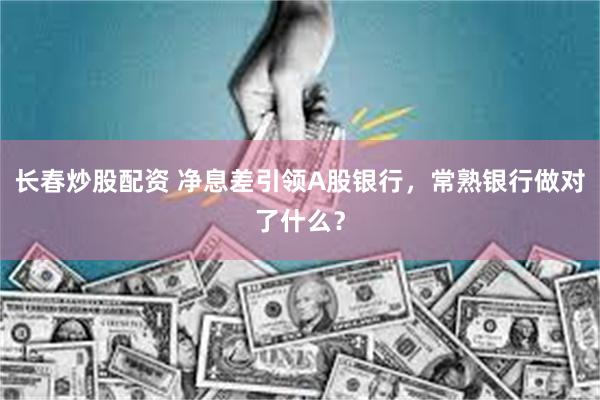长春炒股配资 净息差引领A股银行，常熟银行做对了什么？