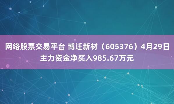 网络股票交易平台 博迁新材（605376）4月29日主力资金净买入985.67万元