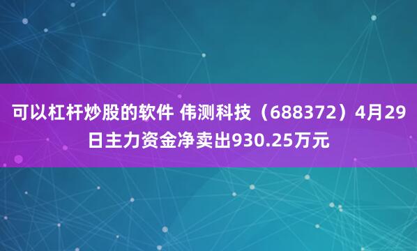 可以杠杆炒股的软件 伟测科技（688372）4月29日主力资金净卖出930.25万元