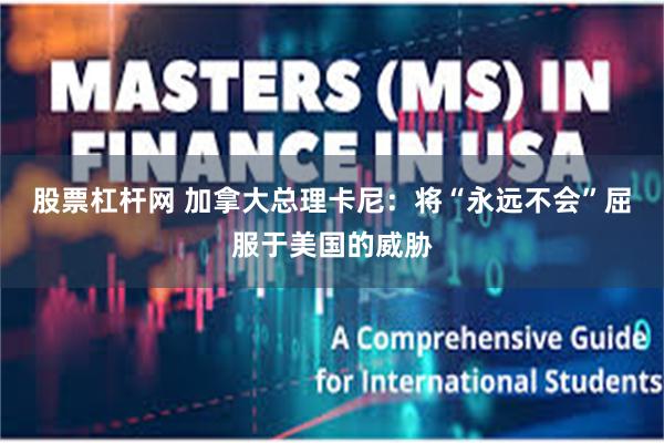 股票杠杆网 加拿大总理卡尼：将“永远不会”屈服于美国的威胁