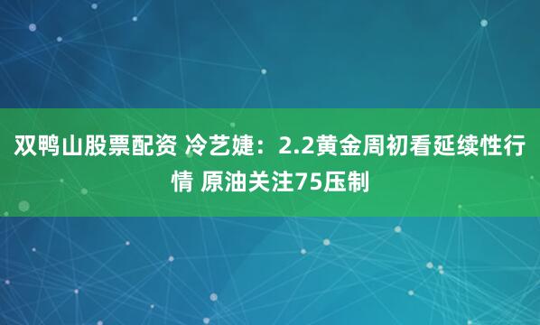 双鸭山股票配资 冷艺婕：2.2黄金周初看延续性行情 原油关注75压制