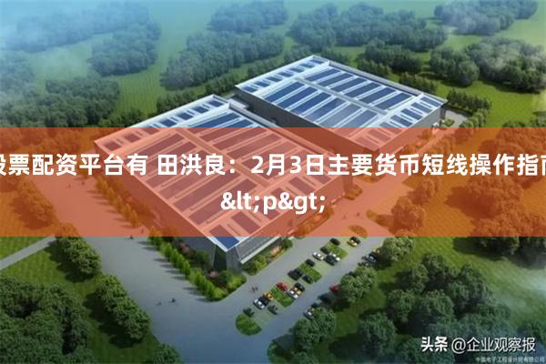 股票配资平台有 田洪良：2月3日主要货币短线操作指南<p>