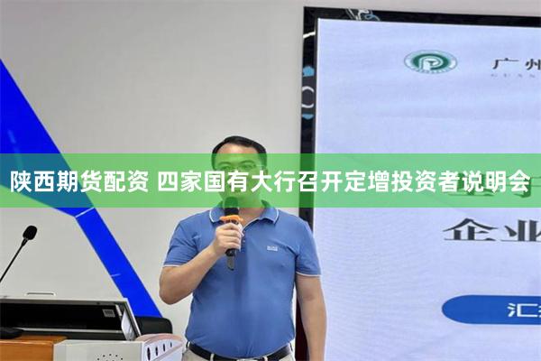 陕西期货配资 四家国有大行召开定增投资者说明会