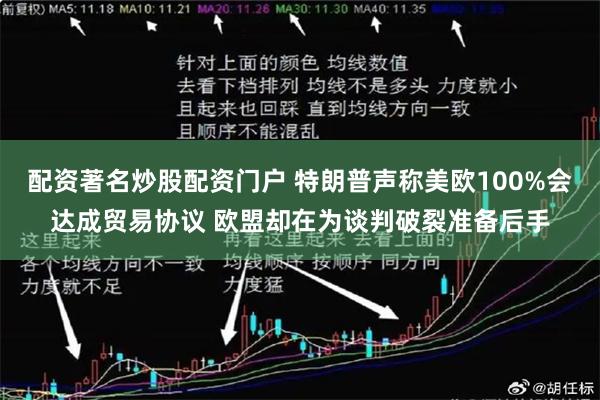 配资著名炒股配资门户 特朗普声称美欧100%会达成贸易协议 欧盟却在为谈判破裂准备后手