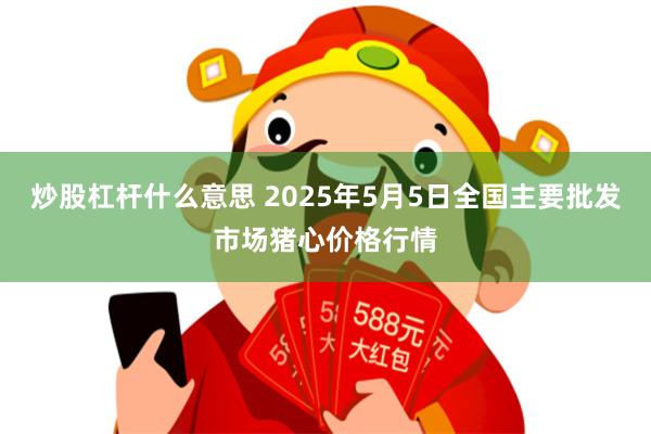 炒股杠杆什么意思 2025年5月5日全国主要批发市场猪心价格行情