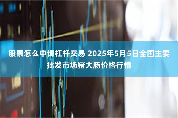 股票怎么申请杠杆交易 2025年5月5日全国主要批发市场猪大肠价格行情