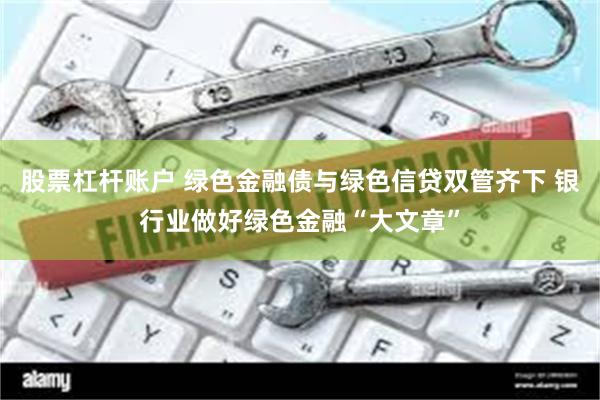 股票杠杆账户 绿色金融债与绿色信贷双管齐下 银行业做好绿色金融“大文章”