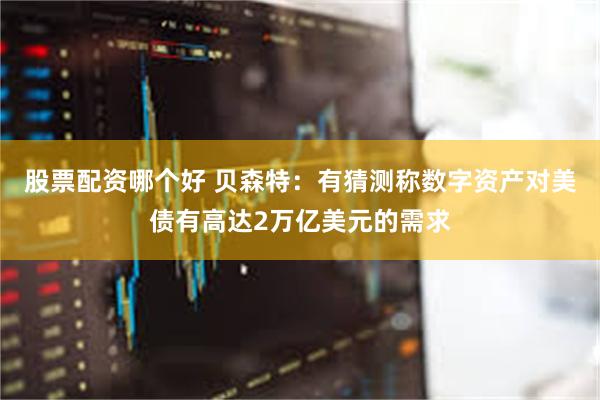 股票配资哪个好 贝森特：有猜测称数字资产对美债有高达2万亿美元的需求