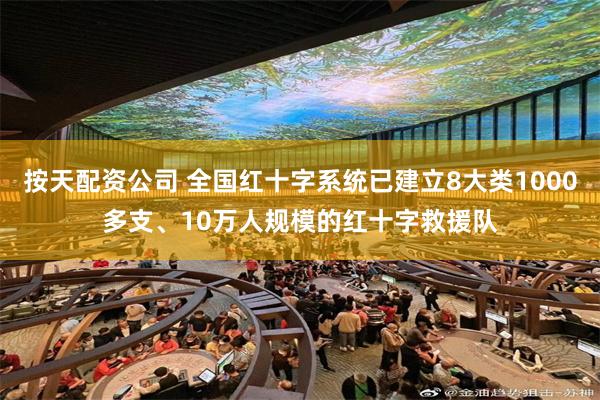 按天配资公司 全国红十字系统已建立8大类1000多支、10万人规模的红十字救援队
