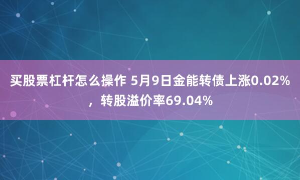 买股票杠杆怎么操作 5月9日金能转债上涨0.02%，转股溢价率69.04%
