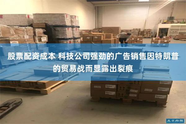 股票配资成本 科技公司强劲的广告销售因特朗普的贸易战而显露出裂痕