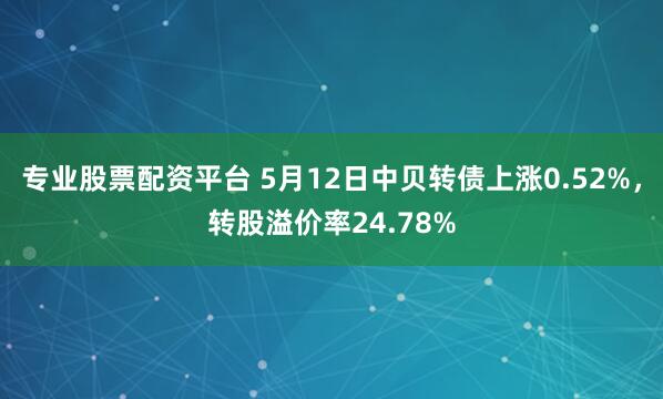专业股票配资平台 5月12日中贝转债上涨0.52%，转股溢价率24.78%