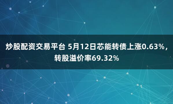 炒股配资交易平台 5月12日芯能转债上涨0.63%，转股溢价率69.32%