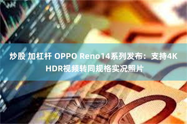 炒股 加杠杆 OPPO Reno14系列发布：支持4K HDR视频转同规格实况照片