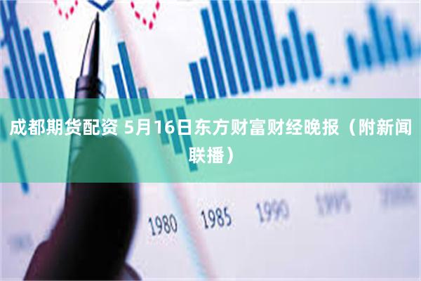 成都期货配资 5月16日东方财富财经晚报（附新闻联播）