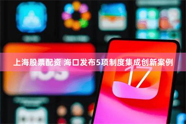 上海股票配资 海口发布5项制度集成创新案例