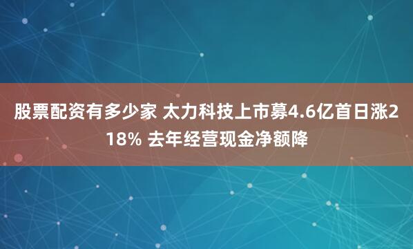 股票配资有多少家 太力科技上市募4.6亿首日涨218% 去年经营现金净额降