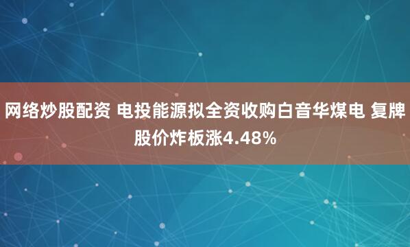 网络炒股配资 电投能源拟全资收购白音华煤电 复牌股价炸板涨4.48%