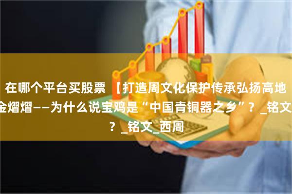 在哪个平台买股票 【打造周文化保护传承弘扬高地】吉金熠熠——为什么说宝鸡是“中国青铜器之乡”？_铭文_西周