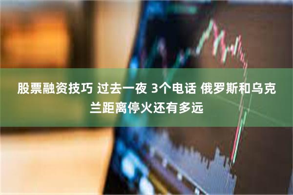 股票融资技巧 过去一夜 3个电话 俄罗斯和乌克兰距离停火还有多远