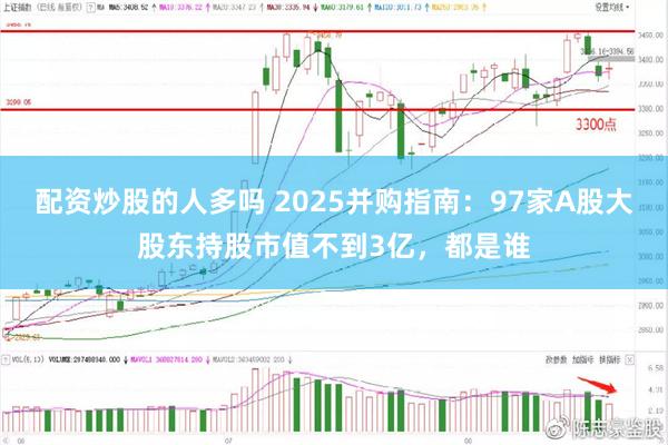 配资炒股的人多吗 2025并购指南：97家A股大股东持股市值不到3亿，都是谁