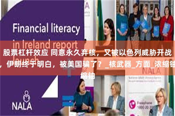 股票杠杆效应 同意永久弃核，又被以色列威胁开战，伊朗终于明白，被美国骗了？_核武器_方面_浓缩铀