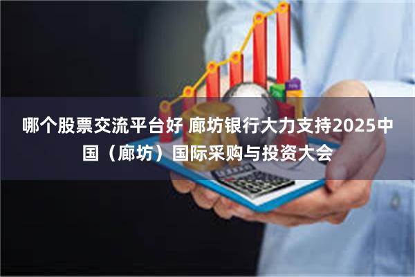 哪个股票交流平台好 廊坊银行大力支持2025中国（廊坊）国际采购与投资大会