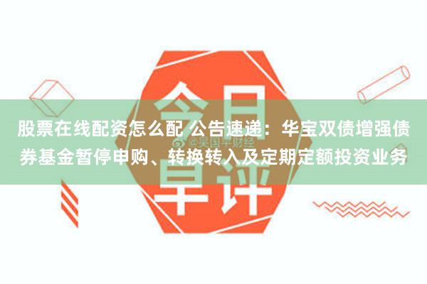 股票在线配资怎么配 公告速递：华宝双债增强债券基金暂停申购、转换转入及定期定额投资业务