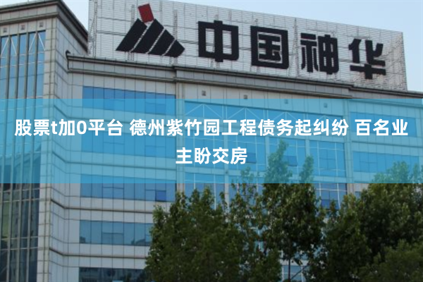 股票t加0平台 德州紫竹园工程债务起纠纷 百名业主盼交房