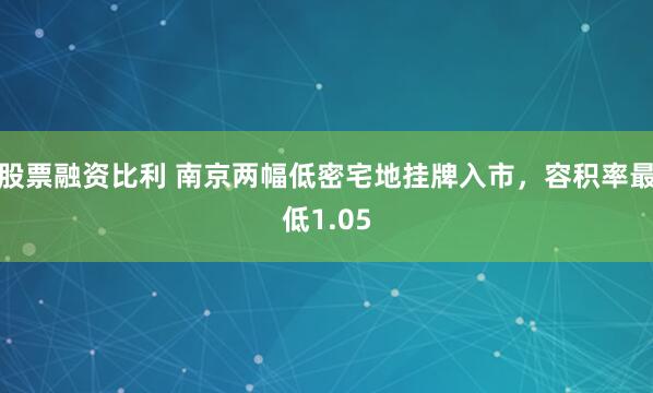 股票融资比利 南京两幅低密宅地挂牌入市，容积率最低1.05