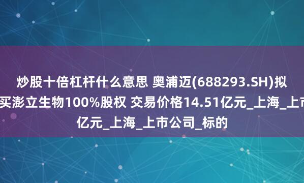 炒股十倍杠杆什么意思 奥浦迈(688293.SH)拟发行股份购买澎立生物100%股权 交易价格14.51亿元_上海_上市公司_标的