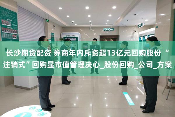 长沙期货配资 券商年内斥资超13亿元回购股份 “注销式”回购显市值管理决心_股份回购_公司_方案