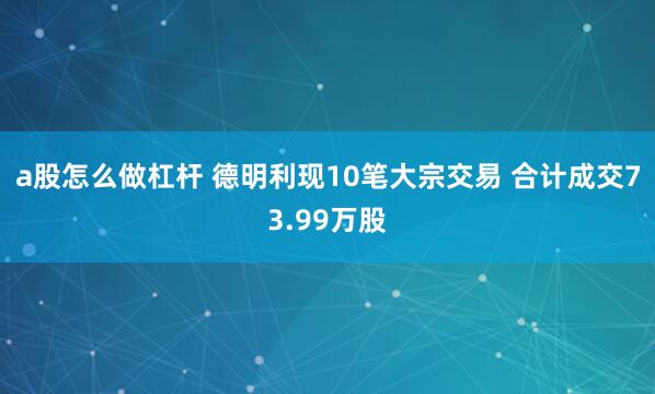 a股怎么做杠杆 德明利现10笔大宗交易 合计成交73.99万股