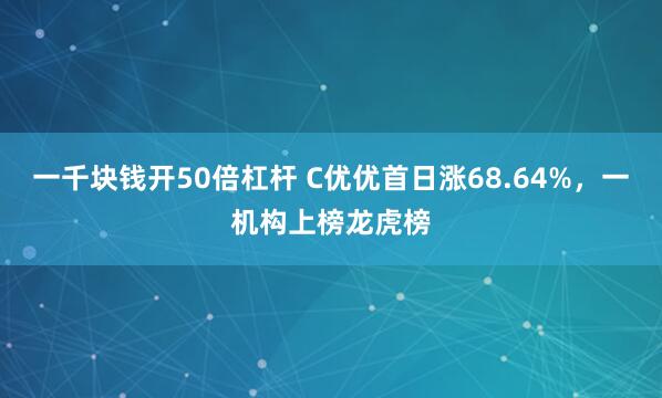 一千块钱开50倍杠杆 C优优首日涨68.64%，一机构上榜龙虎榜