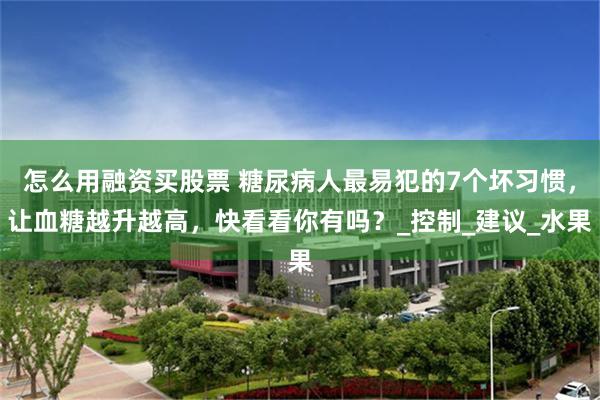 怎么用融资买股票 糖尿病人最易犯的7个坏习惯，让血糖越升越高，快看看你有吗？_控制_建议_水果