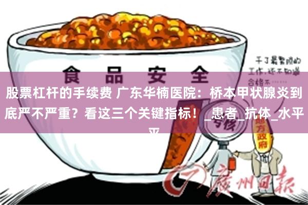 股票杠杆的手续费 广东华楠医院：桥本甲状腺炎到底严不严重？看这三个关键指标！_患者_抗体_水平