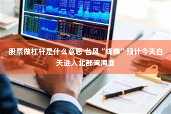 股票做杠杆是什么意思 台风“蝴蝶”预计今天白天进入北部湾海面
