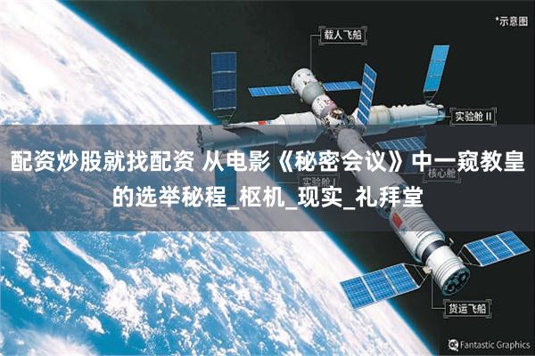 配资炒股就找配资 从电影《秘密会议》中一窥教皇的选举秘程_枢机_现实_礼拜堂