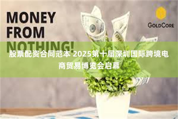 股票配资合同范本 2025第十届深圳国际跨境电商贸易博览会启幕