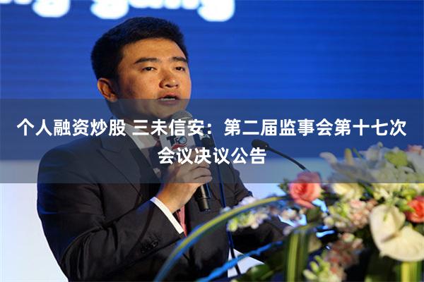 个人融资炒股 三未信安：第二届监事会第十七次会议决议公告