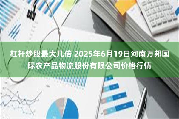 杠杆炒股最大几倍 2025年6月19日河南万邦国际农产品物流股份有限公司价格行情