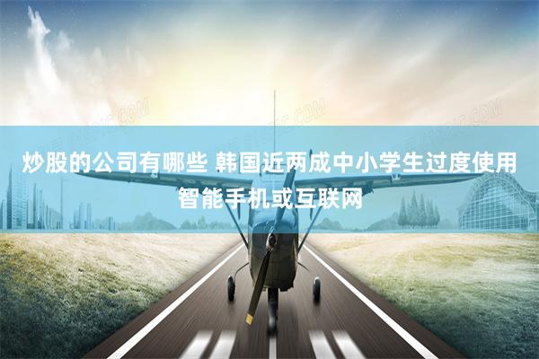 炒股的公司有哪些 韩国近两成中小学生过度使用智能手机或互联网